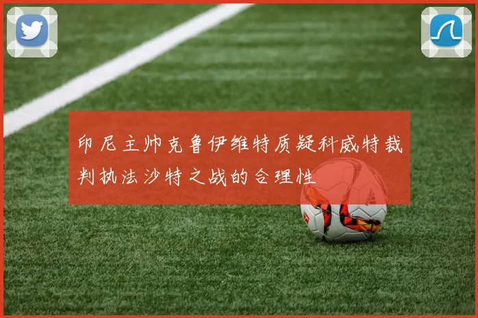印尼主帅克鲁伊维特质疑科威特裁判执法沙特之战的合理性