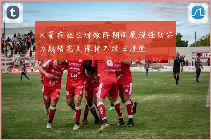 火箭在杜兰特缺阵期间展现强劲实力战绩完美保持不败三连胜