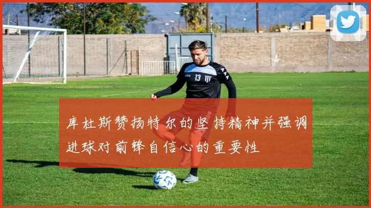 库杜斯赞扬特尔的坚持精神并强调进球对前锋自信心的重要性