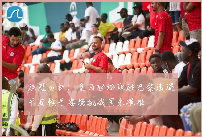 欧冠分析：皇马轻松取胜巴黎遭遇平局枪手客场挑战国米艰难
