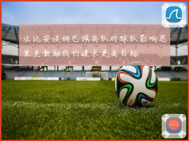 法比安谈姆巴佩离队对球队影响恩里克激励我们追求更高目标