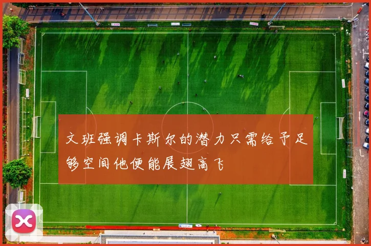 文班强调卡斯尔的潜力只需给予足够空间他便能展翅高飞