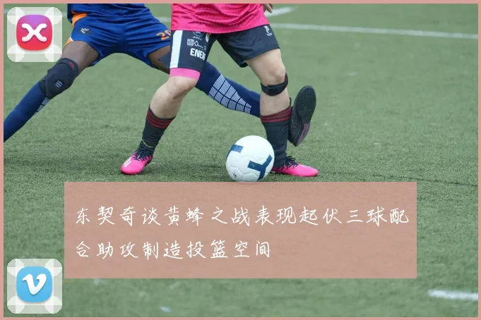 东契奇谈黄蜂之战表现起伏三球配合助攻制造投篮空间