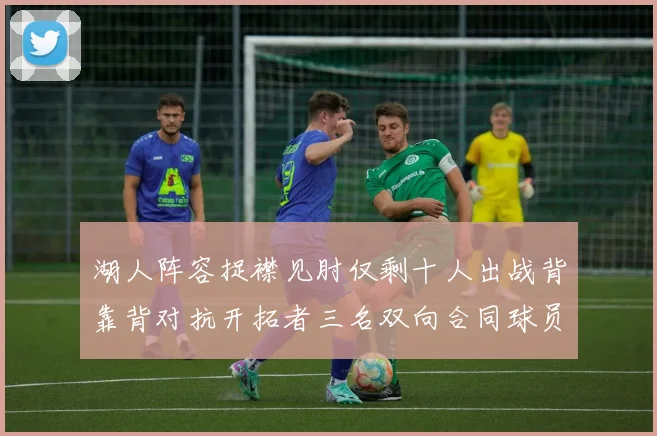 湖人阵容捉襟见肘仅剩十人出战背靠背对抗开拓者三名双向合同球员参战