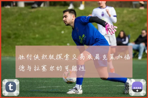 独行侠积极探索交易浓眉克莱加福德与拉塞尔的可能性