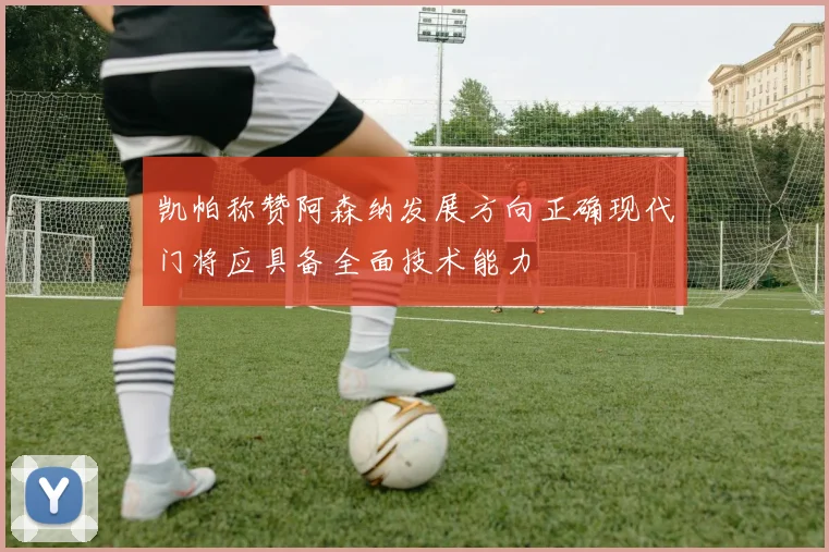 凯帕称赞阿森纳发展方向正确现代门将应具备全面技术能力