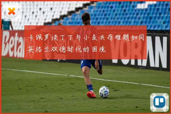 卡佩罗谈丁丁与小麦共存难题如同英格兰双德时代的困境