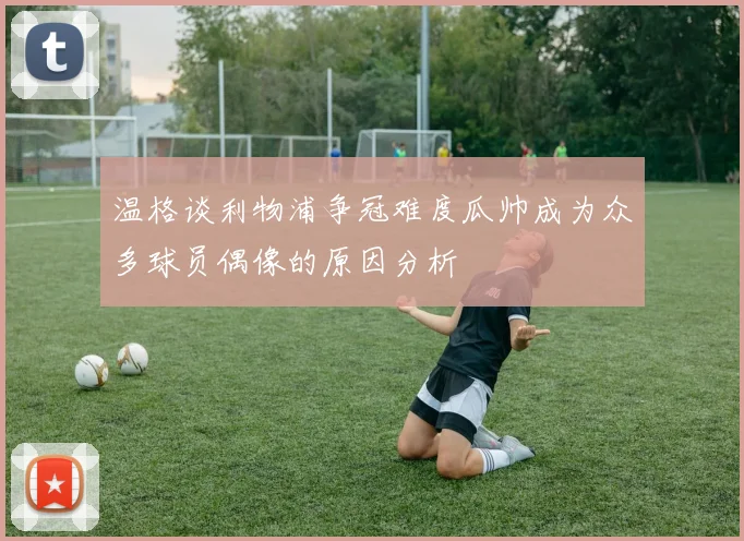 温格谈利物浦争冠难度瓜帅成为众多球员偶像的原因分析