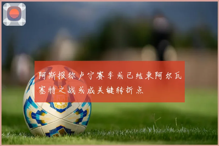 阿斯报称卢宁赛季或已结束阿尔瓦塞特之战或成关键转折点