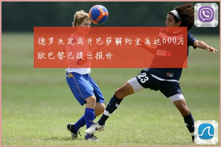 德罗决定离开巴萨解约金高达600万欧巴黎已提出报价
