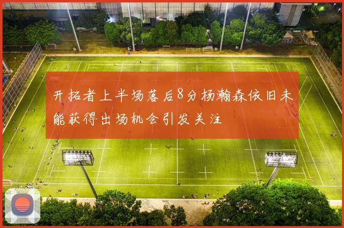开拓者上半场落后8分杨瀚森依旧未能获得出场机会引发关注