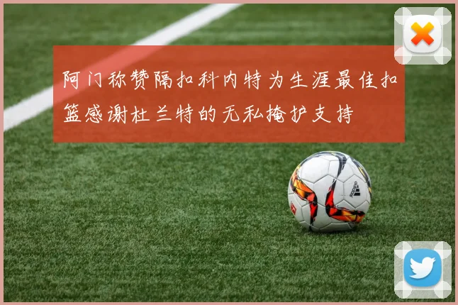 阿门称赞隔扣科内特为生涯最佳扣篮感谢杜兰特的无私掩护支持