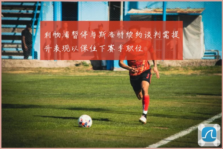 利物浦暂停与斯洛特续约谈判需提升表现以保住下赛季职位