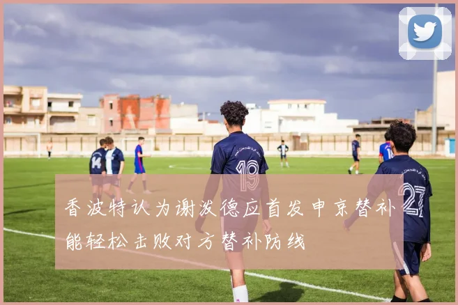 香波特认为谢泼德应首发申京替补能轻松击败对方替补防线