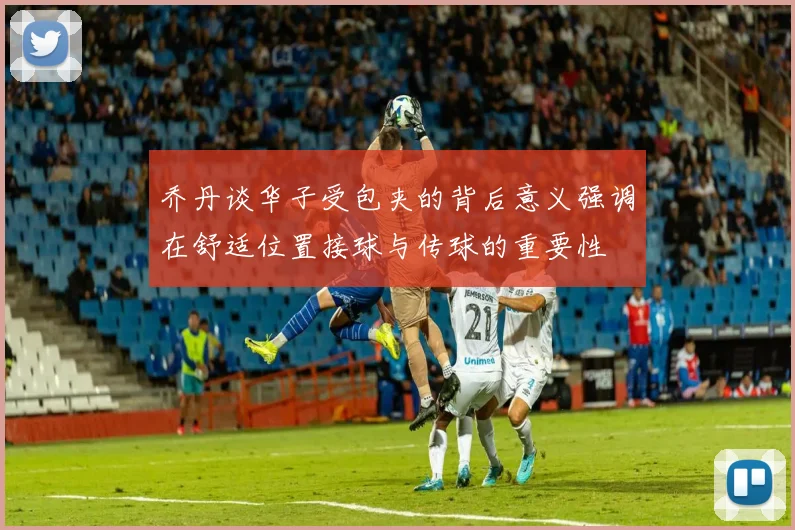 乔丹谈华子受包夹的背后意义强调在舒适位置接球与传球的重要性