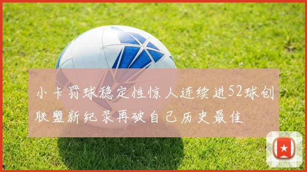 小卡罚球稳定性惊人连续进52球创联盟新纪录再破自己历史最佳