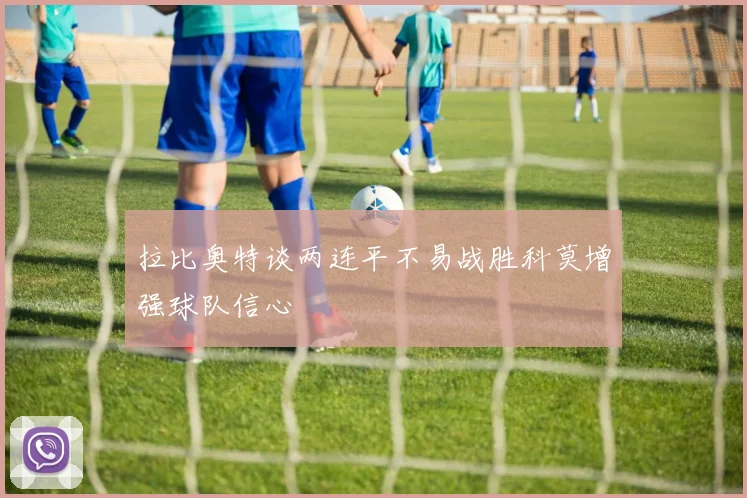 拉比奥特谈两连平不易战胜科莫增强球队信心