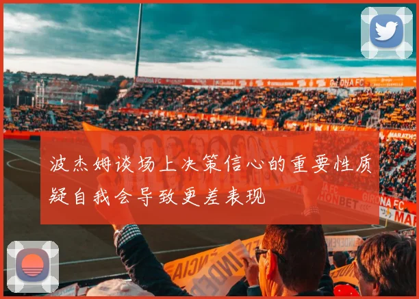 波杰姆谈场上决策信心的重要性质疑自我会导致更差表现