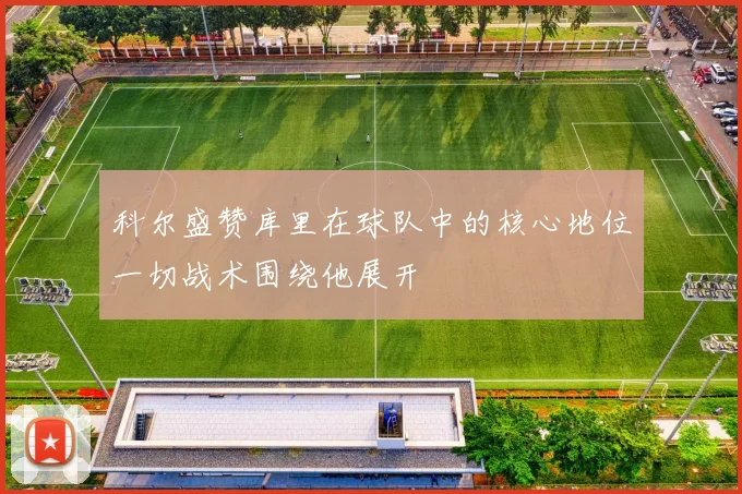 科尔盛赞库里在球队中的核心地位一切战术围绕他展开