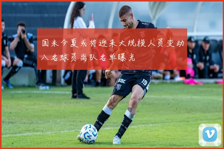 国米今夏或将迎来大规模人员变动八名球员离队名单曝光