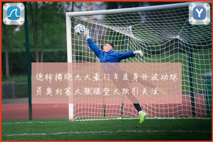 德转揭晓九大豪门年度身价波动球员奥利塞大涨福登大跌引关注