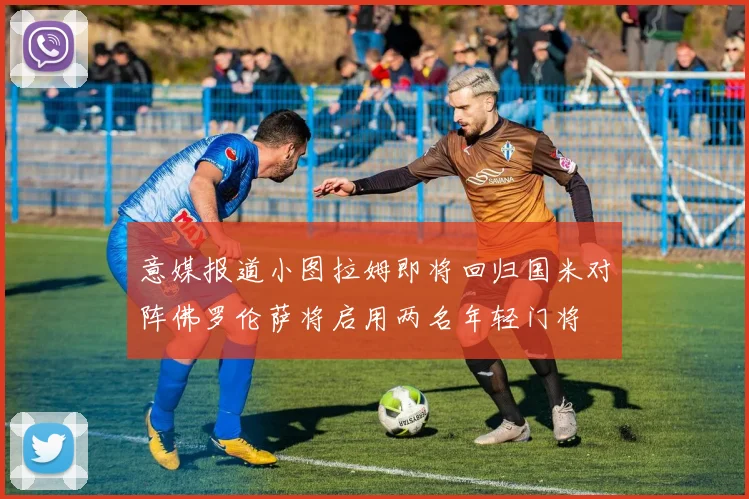 意媒报道小图拉姆即将回归国米对阵佛罗伦萨将启用两名年轻门将