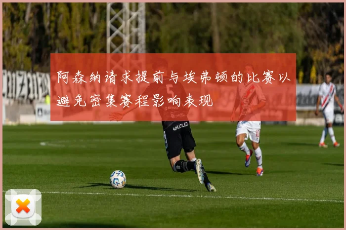 阿森纳请求提前与埃弗顿的比赛以避免密集赛程影响表现