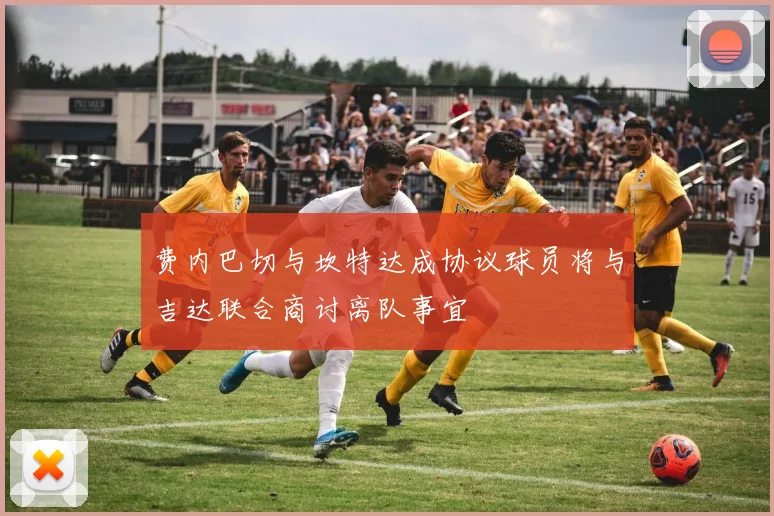 费内巴切与坎特达成协议球员将与吉达联合商讨离队事宜