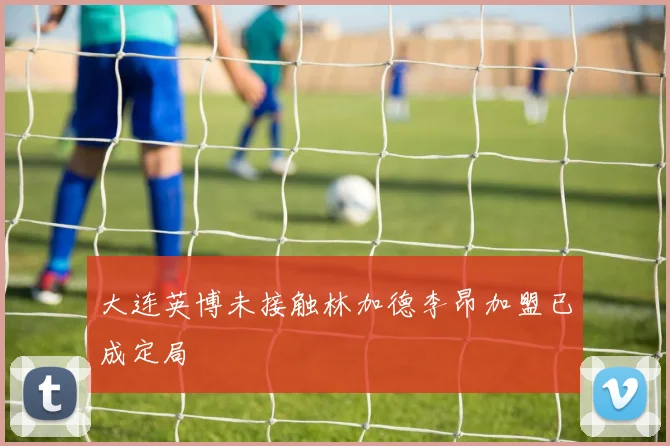 大连英博未接触林加德李昂加盟已成定局