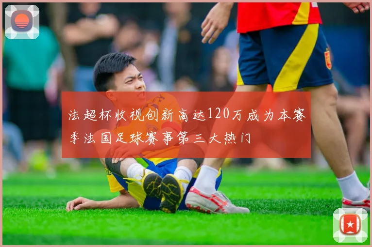 法超杯收视创新高达120万成为本赛季法国足球赛事第三大热门