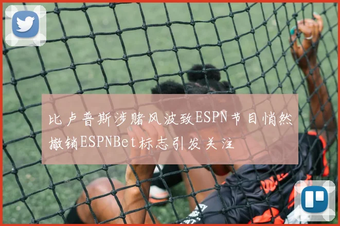 比卢普斯涉赌风波致ESPN节目悄然撤销ESPNBet标志引发关注