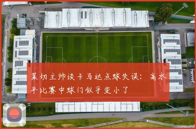 莱切主帅谈卡马达点球失误：高水平比赛中球门似乎变小了