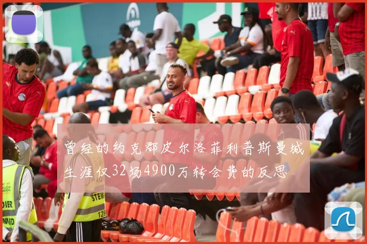 曾经的约克郡皮尔洛菲利普斯曼城生涯仅32场4900万转会费的反思