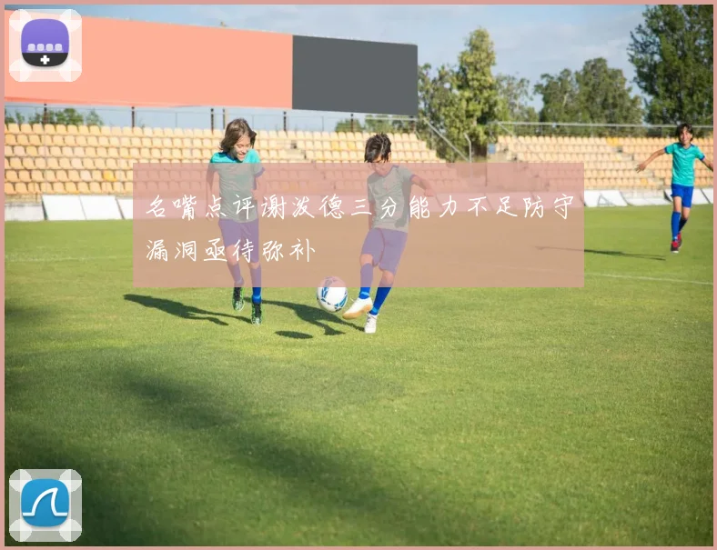 名嘴点评谢泼德三分能力不足防守漏洞亟待弥补