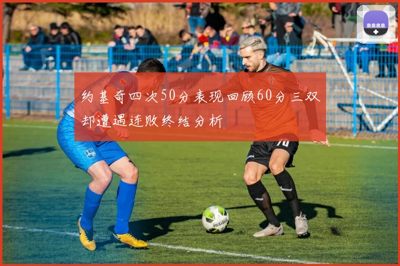 约基奇四次50分表现回顾60分三双却遭遇连败终结分析