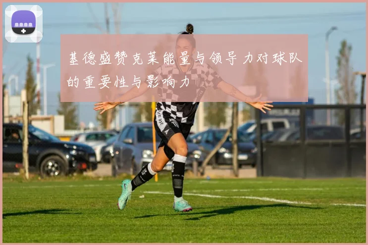 基德盛赞克莱能量与领导力对球队的重要性与影响力