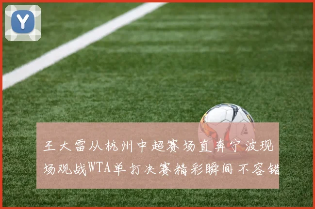王大雷从杭州中超赛场直奔宁波现场观战WTA单打决赛精彩瞬间不容错过