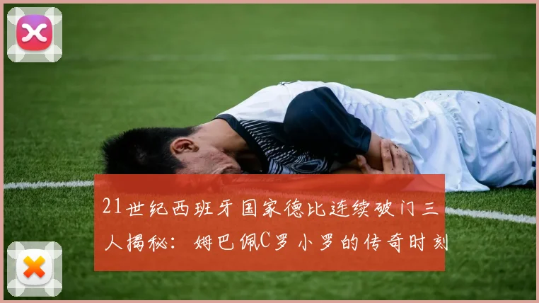 21世纪西班牙国家德比连续破门三人揭秘：姆巴佩C罗小罗的传奇时刻