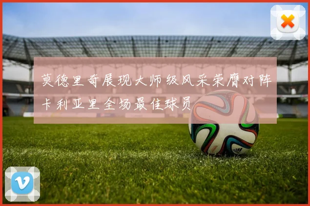 莫德里奇展现大师级风采荣膺对阵卡利亚里全场最佳球员