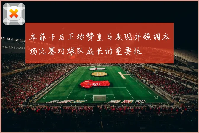 本菲卡后卫称赞皇马表现并强调本场比赛对球队成长的重要性