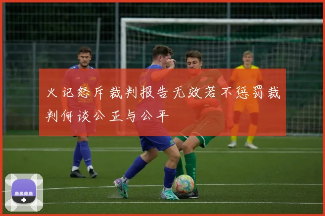 火记怒斥裁判报告无效若不惩罚裁判何谈公正与公平