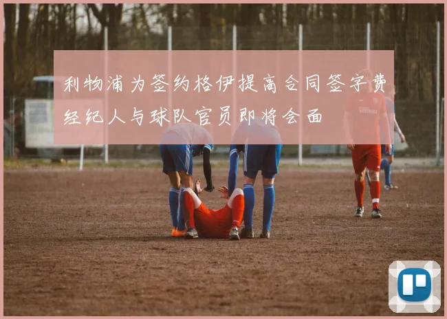 利物浦为签约格伊提高合同签字费经纪人与球队官员即将会面