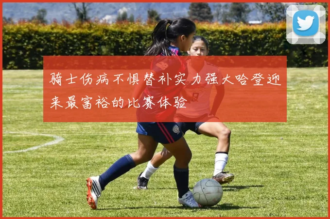 骑士伤病不惧替补实力强大哈登迎来最富裕的比赛体验