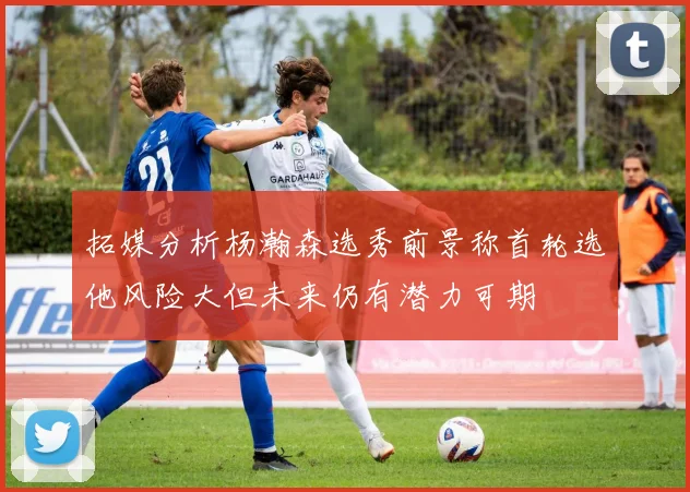 拓媒分析杨瀚森选秀前景称首轮选他风险大但未来仍有潜力可期