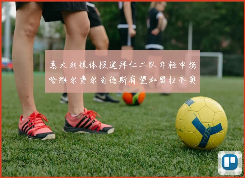 意大利媒体报道拜仁二队年轻中场哈维尔费尔南德斯有望加盟拉齐奥