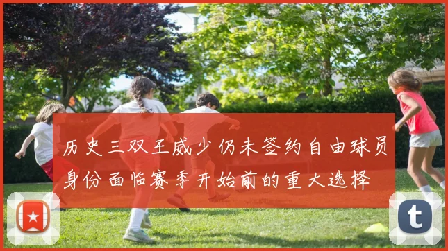 历史三双王威少仍未签约自由球员身份面临赛季开始前的重大选择