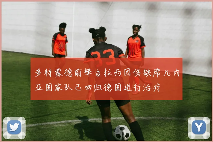 多特蒙德前锋吉拉西因伤缺席几内亚国家队已回归德国进行治疗