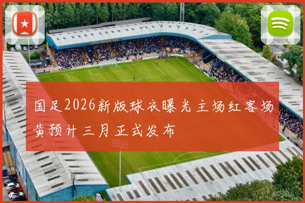 国足2026新版球衣曝光主场红客场黄预计三月正式发布