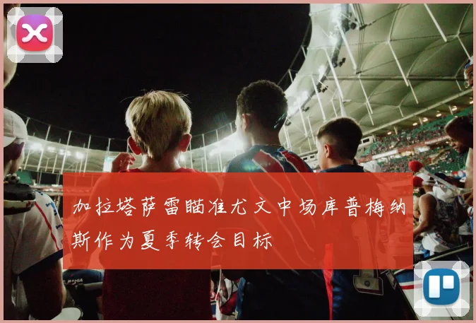 加拉塔萨雷瞄准尤文中场库普梅纳斯作为夏季转会目标
