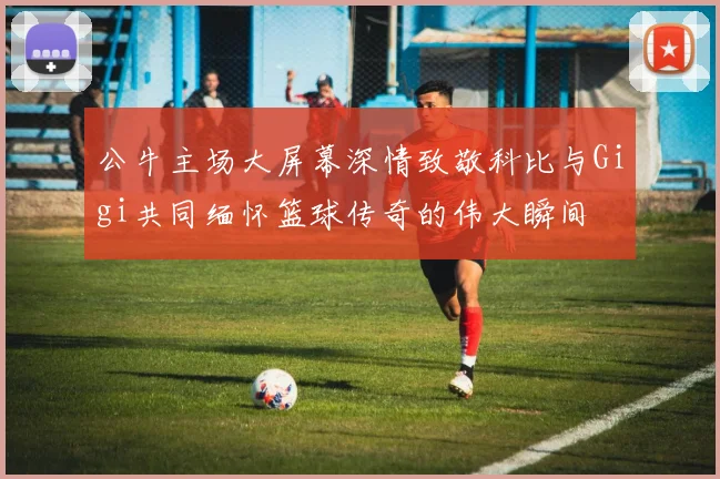 公牛主场大屏幕深情致敬科比与Gigi共同缅怀篮球传奇的伟大瞬间